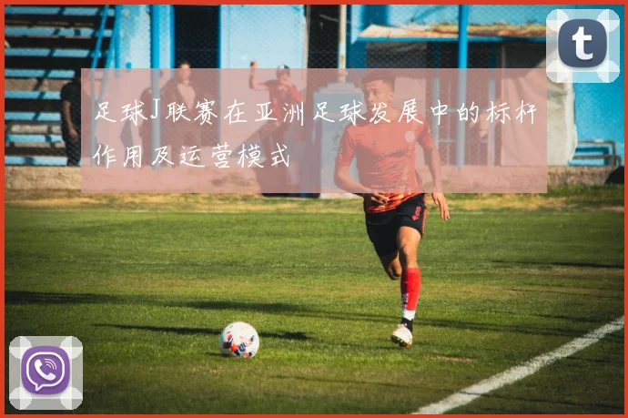 足球J联赛在亚洲足球发展中的标杆作用及运营模式