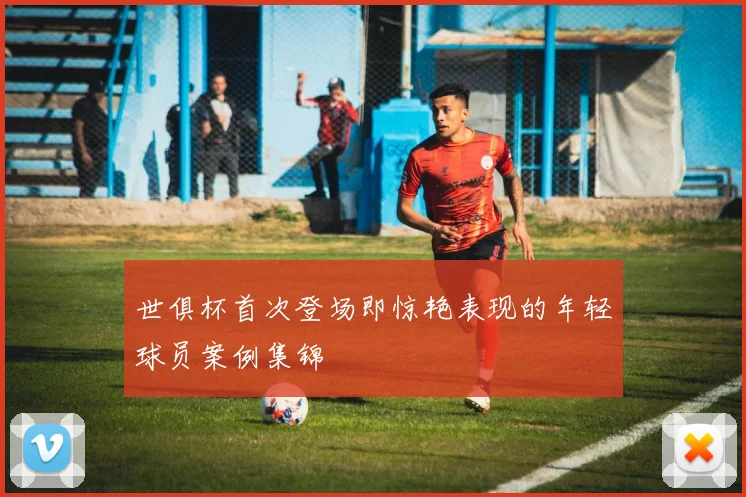 世俱杯首次登场即惊艳表现的年轻球员案例集锦