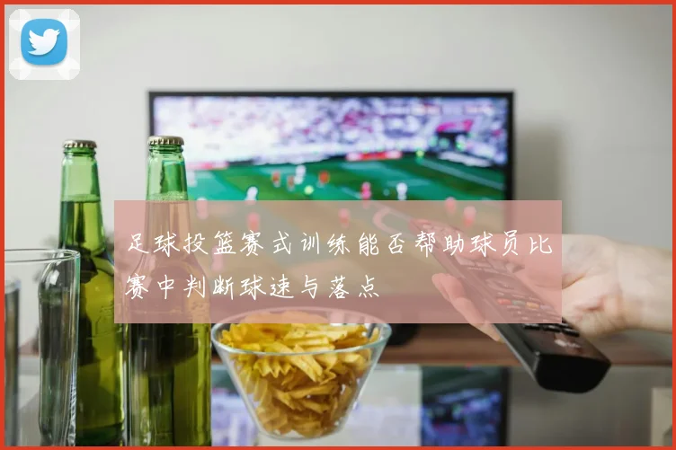 足球投篮赛式训练能否帮助球员比赛中判断球速与落点