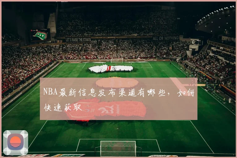 NBA最新信息发布渠道有哪些，如何快速获取