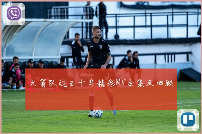 火箭队过去十年精彩MV合集及回顾