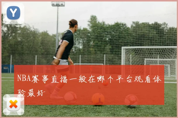 NBA赛事直播一般在哪个平台观看体验最好