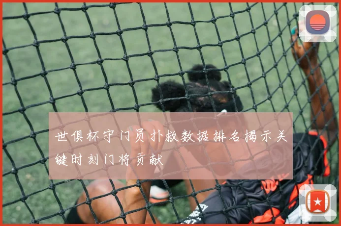 世俱杯守门员扑救数据排名揭示关键时刻门将贡献