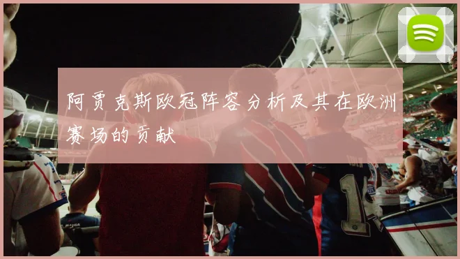 阿贾克斯欧冠阵容分析及其在欧洲赛场的贡献