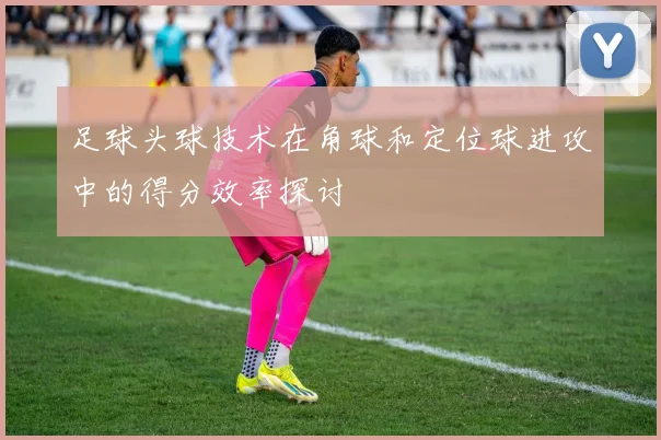足球头球技术在角球和定位球进攻中的得分效率探讨