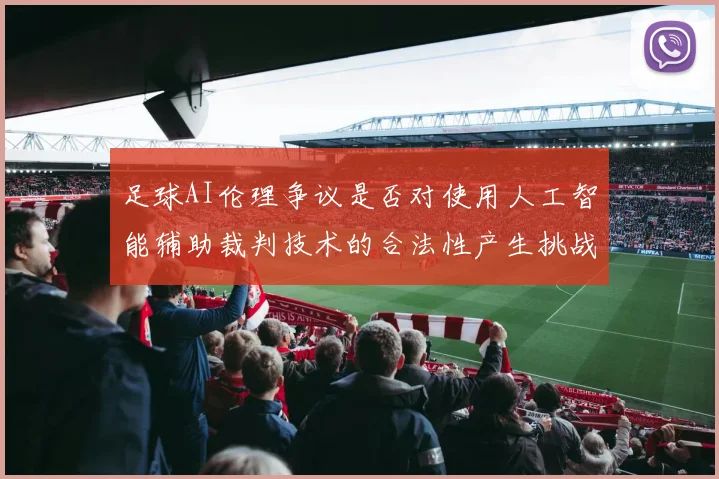 足球AI伦理争议是否对使用人工智能辅助裁判技术的合法性产生挑战