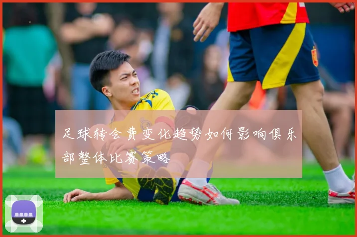 足球转会费变化趋势如何影响俱乐部整体比赛策略