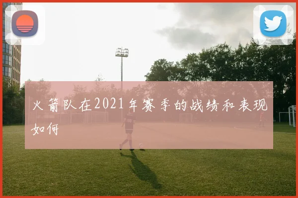 火箭队在2021年赛季的战绩和表现如何