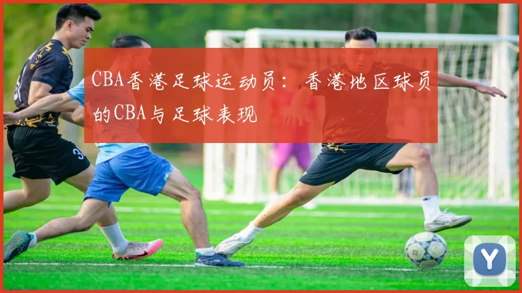 CBA香港足球运动员：香港地区球员的CBA与足球表现