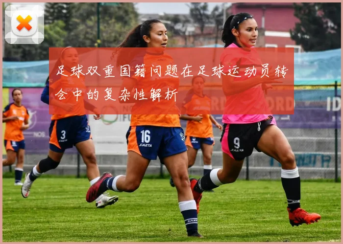 足球双重国籍问题在足球运动员转会中的复杂性解析